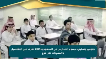 «توفير وتعليم» رسوم المدارس في السعودية 2025 تعرف على التفاصيل والمميزات لكل نوع